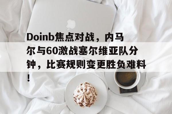 jiuyou游戏中心-包含Doinb焦点对战，内马尔与60激战塞尔维亚队分钟，比赛规则变更胜负难料！的词条